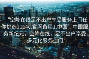 “空降在線(xiàn)足不出戶(hù)享受服務(wù)上門(mén)任你挑選1114c.官網(wǎng)備用1.中國”中國服務(wù)新紀元，空降在線(xiàn)，足不出戶(hù)享受多元化服務(wù)上門(mén)