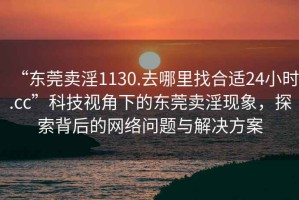 “東莞賣(mài)淫1130.去哪里找合適24小時(shí).cc”科技視角下的東莞賣(mài)淫現象，探索背后的網(wǎng)絡(luò )問(wèn)題與解決方案