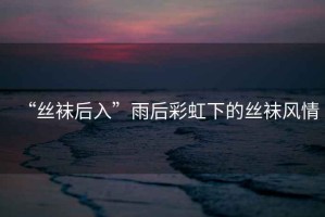 “絲襪后入”雨后彩虹下的絲襪風(fēng)情