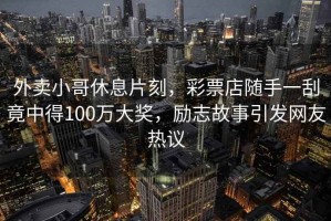外賣(mài)小哥休息片刻，彩票店隨手一刮竟中得100萬(wàn)大獎，勵志故事引發(fā)網(wǎng)友熱議