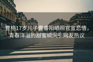 曹格17歲兒子曹睿陽(yáng)曬照官宣戀情，青春洋溢的甜蜜瞬間引網(wǎng)友熱議