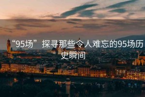 “95場(chǎng)”探尋那些令人難忘的95場(chǎng)歷史瞬間