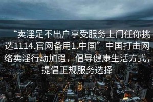 “賣(mài)淫足不出戶(hù)享受服務(wù)上門(mén)任你挑選1114.官網(wǎng)備用1.中國”中國打擊網(wǎng)絡(luò )賣(mài)淫行動(dòng)加強，倡導健康生活方式，提倡正規服務(wù)選擇