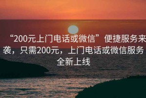 “200元上門(mén)電話(huà)或微信”便捷服務(wù)來(lái)襲，只需200元，上門(mén)電話(huà)或微信服務(wù)全新上線(xiàn)