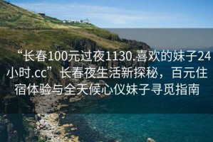 “長(cháng)春100元過(guò)夜1130.喜歡的妹子24小時(shí).cc”長(cháng)春夜生活新探秘，百元住宿體驗與全天候心儀妹子尋覓指南