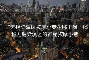 “無(wú)錫梁溪區按摩小巷在哪里啊”揭秘無(wú)錫梁溪區的神秘按摩小巷