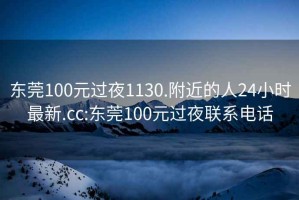 東莞100元過(guò)夜1130.附近的人24小時(shí)最新.cc:東莞100元過(guò)夜聯(lián)系電話(huà)