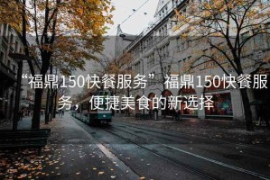 “福鼎150快餐服務(wù)”福鼎150快餐服務(wù)，便捷美食的新選擇