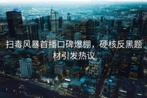 掃毒風(fēng)暴首播口碑爆棚，硬核反黑題材引發(fā)熱議