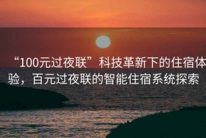 “100元過(guò)夜聯(lián)”科技革新下的住宿體驗，百元過(guò)夜聯(lián)的智能住宿系統探索