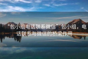 “包小組電話(huà)聯(lián)系微信”包小組，電話(huà)聯(lián)系與微信的橋梁作用