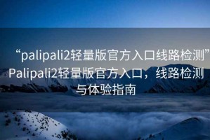 “palipali2輕量版官方入口線(xiàn)路檢測”P(pán)alipali2輕量版官方入口，線(xiàn)路檢測與體驗指南