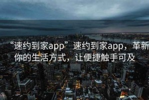 “速約到家app”速約到家app，革新你的生活方式，讓便捷觸手可及