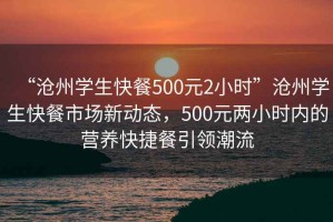 “滄州學(xué)生快餐500元2小時(shí)”滄州學(xué)生快餐市場(chǎng)新動(dòng)態(tài)，500元兩小時(shí)內的營(yíng)養快捷餐引領(lǐng)潮流