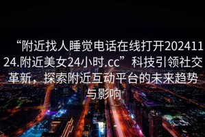 “附近找人睡覺(jué)電話(huà)在線(xiàn)打開(kāi)20241124.附近美女24小時(shí).cc”科技引領(lǐng)社交革新，探索附近互動(dòng)平臺的未來(lái)趨勢與影響
