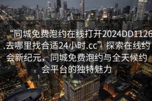 “同城免費泡約在線(xiàn)打開(kāi)2024DD1126.去哪里找合適24小時(shí).cc”探索在線(xiàn)約會(huì )新紀元，同城免費泡約與全天候約會(huì )平臺的獨特魅力