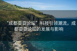 “成都耍耍論壇”科技引領(lǐng)潮流，成都耍耍論壇的發(fā)展與影響