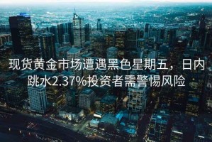 現貨黃金市場(chǎng)遭遇黑色星期五，日內跳水2.37%投資者需警惕風(fēng)險