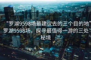 “羅湖9598場(chǎng)最建議去的三個(gè)目的地”羅湖9598場(chǎng)，探尋最值得一游的三處秘境