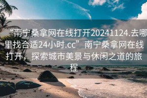 “南寧桑拿網(wǎng)在線(xiàn)打開(kāi)20241124.去哪里找合適24小時(shí).cc”南寧桑拿網(wǎng)在線(xiàn)打開(kāi)，探索城市美景與休閑之道的旅程