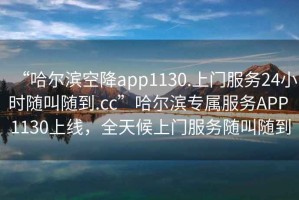 “哈爾濱空降app1130.上門(mén)服務(wù)24小時(shí)隨叫隨到.cc”哈爾濱專(zhuān)屬服務(wù)APP 1130上線(xiàn)，全天候上門(mén)服務(wù)隨叫隨到