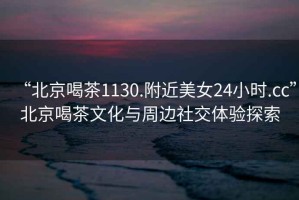 “北京喝茶1130.附近美女24小時(shí).cc”北京喝茶文化與周邊社交體驗探索