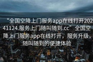 “全國空降上門(mén)服務(wù)app在線(xiàn)打開(kāi)20241124.服務(wù)上門(mén)隨叫隨到.cc”全國空降上門(mén)服務(wù)app在線(xiàn)打開(kāi)，服務(wù)升級，隨叫隨到的便捷體驗