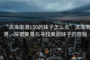 “濱海南港150的妹子怎么去”濱海南港，探索美景與尋找美麗妹子的旅程