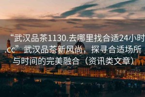 “武漢品茶1130.去哪里找合適24小時(shí).cc”武漢品茶新風(fēng)尚，探尋合適場(chǎng)所與時(shí)間的完美融合（資訊類(lèi)文章）