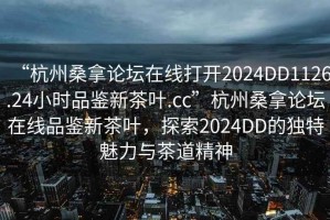 “杭州桑拿論壇在線(xiàn)打開(kāi)2024DD1126.24小時(shí)品鑒新茶葉.cc”杭州桑拿論壇在線(xiàn)品鑒新茶葉，探索2024DD的獨特魅力與茶道精神