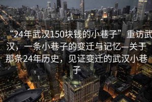 “24年武漢150塊錢(qián)的小巷子”重訪(fǎng)武漢，一條小巷子的變遷與記憶—關(guān)于那條24年歷史，見(jiàn)證變遷的武漢小巷子