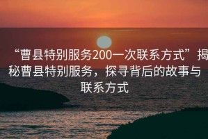 “曹縣特別服務(wù)200一次聯(lián)系方式”揭秘曹縣特別服務(wù)，探尋背后的故事與聯(lián)系方式