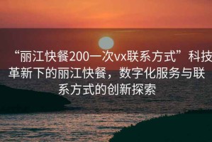 “麗江快餐200一次vx聯(lián)系方式”科技革新下的麗江快餐，數字化服務(wù)與聯(lián)系方式的創(chuàng  )新探索