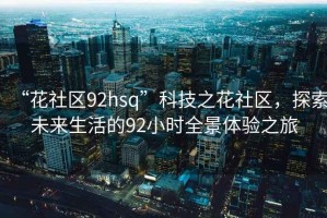 “花社區92hsq”科技之花社區，探索未來(lái)生活的92小時(shí)全景體驗之旅