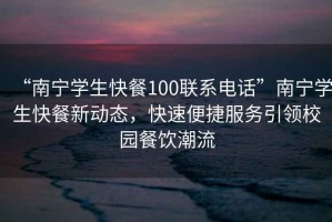 “南寧學(xué)生快餐100聯(lián)系電話(huà)”南寧學(xué)生快餐新動(dòng)態(tài)，快速便捷服務(wù)引領(lǐng)校園餐飲潮流