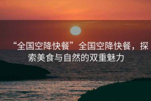 “全國空降快餐”全國空降快餐，探索美食與自然的雙重魅力