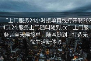 “上門(mén)服務(wù)24小時(shí)接單再線(xiàn)打開(kāi)啊20241124.服務(wù)上門(mén)隨叫隨到.cc”上門(mén)服務(wù)，全天候接單，隨叫隨到—打造無(wú)憂(yōu)生活新體驗