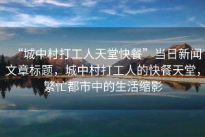 “城中村打工人天堂快餐”當日新聞文章標題，城中村打工人的快餐天堂，繁忙都市中的生活縮影
