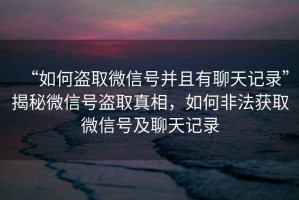 “如何盜取微信號并且有聊天記錄”揭秘微信號盜取真相，如何非法獲取微信號及聊天記錄