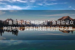 “魚(yú)哥驗證眾神網(wǎng)地址”魚(yú)哥驗證眾神網(wǎng)地址，探索科技前沿的驗證之旅