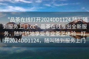 “品茶在線(xiàn)打開(kāi)2024DD1124.隨叫隨到服務(wù)上門(mén).cc”品茶在線(xiàn)推出全新服務(wù)，隨時(shí)隨地享受專(zhuān)業(yè)茶藝體驗—打開(kāi)2024DD1124，隨叫隨到服務(wù)上門(mén)