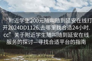 “附近學(xué)生200元隨叫隨到延安在線(xiàn)打開(kāi)2024DD1126.去哪里找合適24小時(shí).cc”關(guān)于附近學(xué)生隨叫隨到延安在線(xiàn)服務(wù)的探討—尋找合適平臺的指南