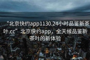 “北京快約app1130.24小時(shí)品鑒新茶葉.cc”北京快約app，全天候品鑒新茶葉的新體驗
