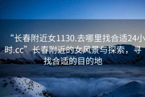 “長(cháng)春附近女1130.去哪里找合適24小時(shí).cc”長(cháng)春附近的女風(fēng)景與探索，尋找合適的目的地