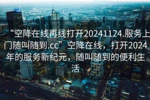 “空降在線(xiàn)再線(xiàn)打開(kāi)20241124.服務(wù)上門(mén)隨叫隨到.cc”空降在線(xiàn)，打開(kāi)2024年的服務(wù)新紀元，隨叫隨到的便利生活