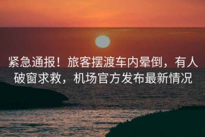 緊急通報！旅客擺渡車(chē)內暈倒，有人破窗求救，機場(chǎng)官方發(fā)布最新情況