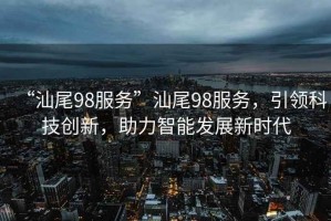“汕尾98服務(wù)”汕尾98服務(wù)，引領(lǐng)科技創(chuàng  )新，助力智能發(fā)展新時(shí)代