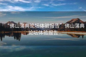 “佛山蒲典論壇體驗報告”佛山蒲典論壇體驗報告