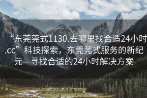 “東莞莞式1130.去哪里找合適24小時(shí).cc”科技探索，東莞莞式服務(wù)的新紀元—尋找合適的24小時(shí)解決方案