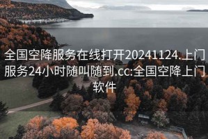 全國空降服務(wù)在線(xiàn)打開(kāi)20241124.上門(mén)服務(wù)24小時(shí)隨叫隨到.cc:全國空降上門(mén)軟件